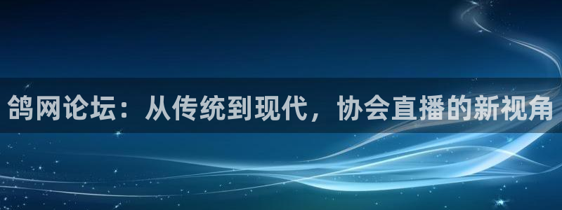 足球直播178高清直播：鸽网论坛：从传统到现代，协会直播的新视角