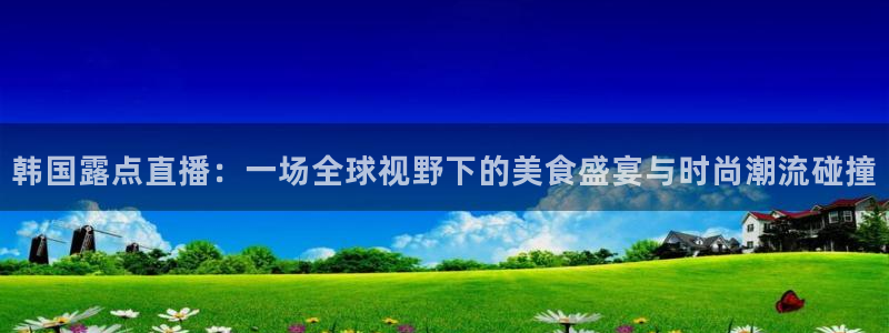 178体育直播平台：韩国露点直播：一场全球视野下的美食盛宴与时尚潮流碰撞